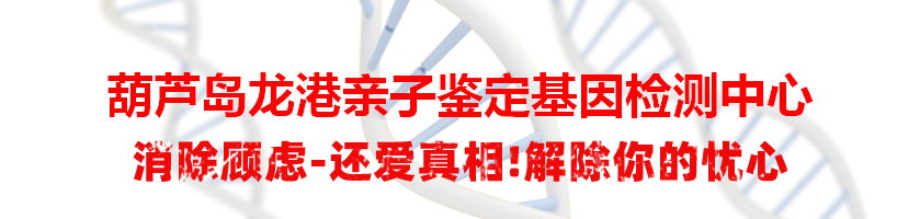 葫芦岛龙港亲子鉴定基因检测中心